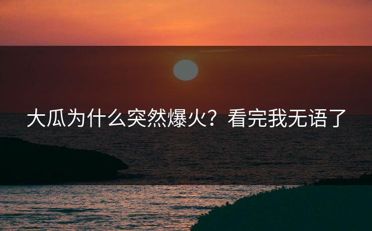 大瓜为什么突然爆火？看完我无语了