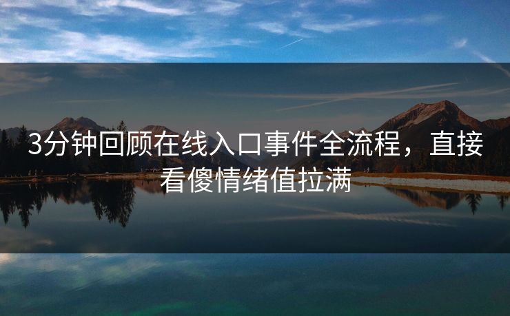 3分钟回顾在线入口事件全流程，直接看傻情绪值拉满
