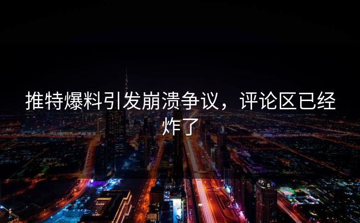 推特爆料引发崩溃争议，评论区已经炸了