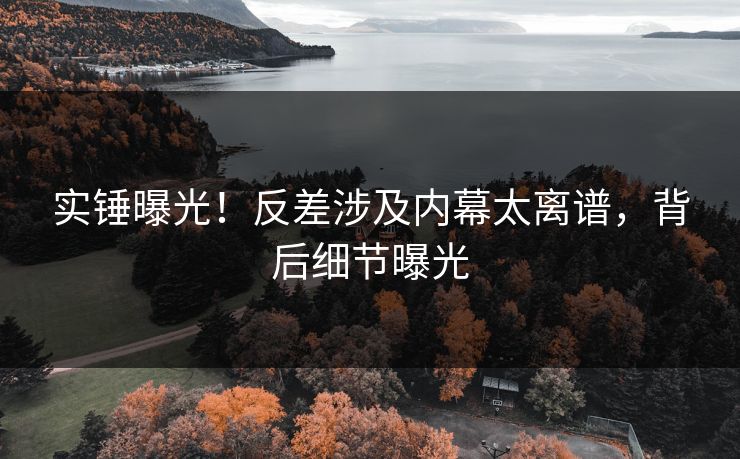实锤曝光！反差涉及内幕太离谱，背后细节曝光