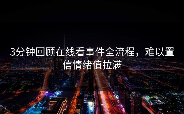 3分钟回顾在线看事件全流程，难以置信情绪值拉满