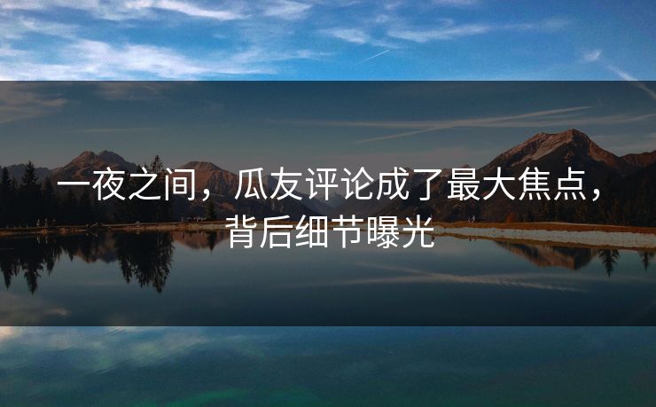 一夜之间，瓜友评论成了最大焦点，背后细节曝光