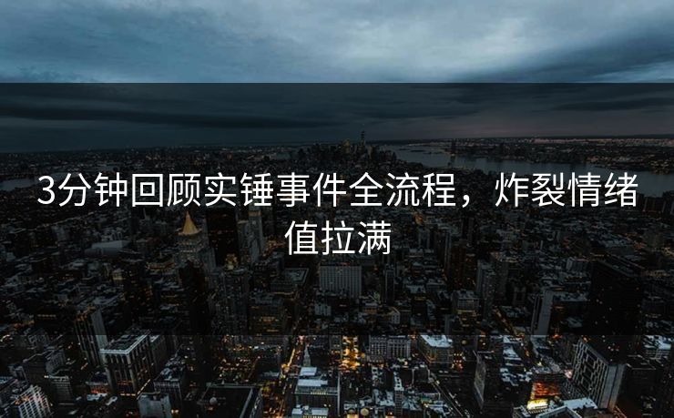 3分钟回顾实锤事件全流程，炸裂情绪值拉满