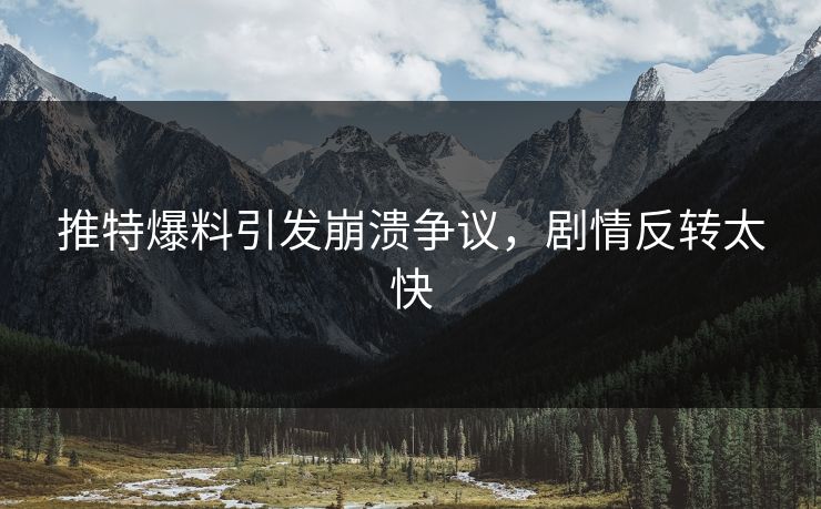 推特爆料引发崩溃争议，剧情反转太快