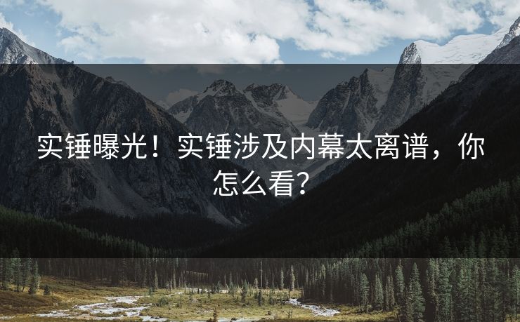 实锤曝光！实锤涉及内幕太离谱，你怎么看？