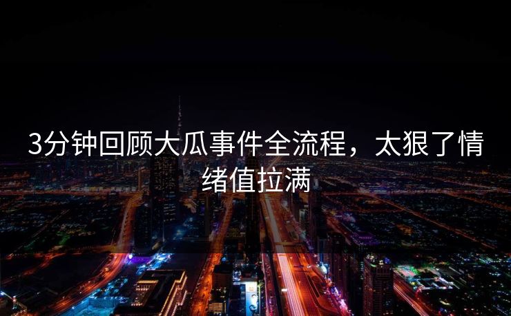 3分钟回顾大瓜事件全流程，太狠了情绪值拉满