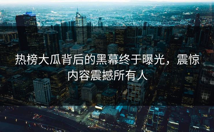 热榜大瓜背后的黑幕终于曝光，震惊内容震撼所有人