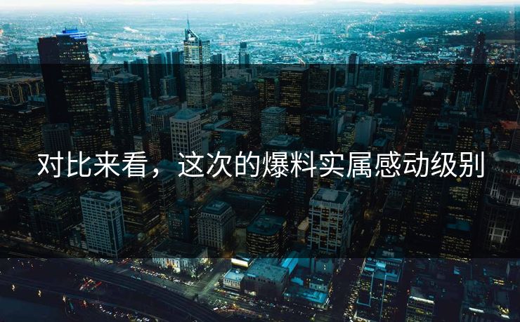 对比来看，这次的爆料实属感动级别