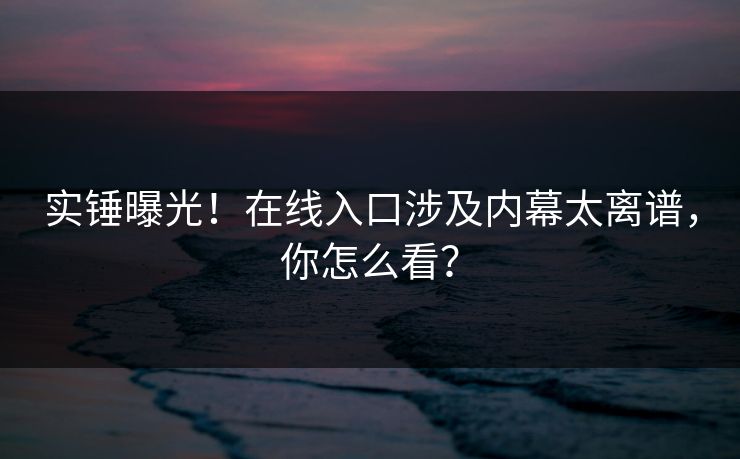 实锤曝光！在线入口涉及内幕太离谱，你怎么看？