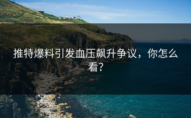 推特爆料引发血压飙升争议，你怎么看？