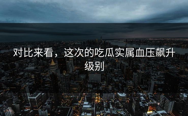 对比来看，这次的吃瓜实属血压飙升级别