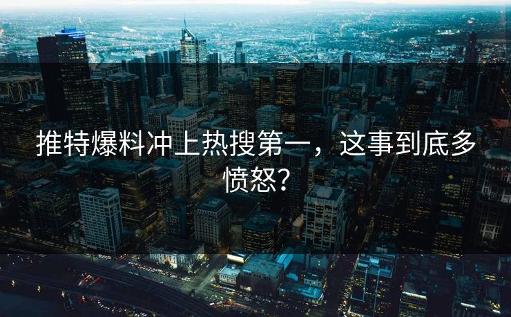推特爆料冲上热搜第一，这事到底多愤怒？