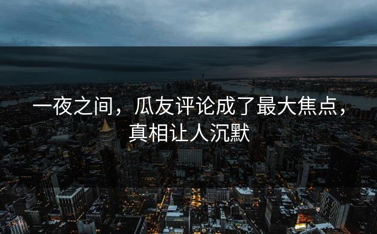 一夜之间，瓜友评论成了最大焦点，真相让人沉默