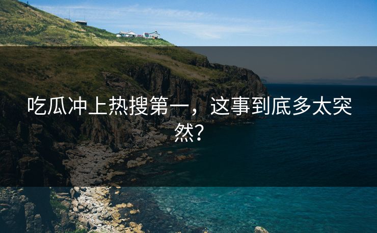 吃瓜冲上热搜第一，这事到底多太突然？