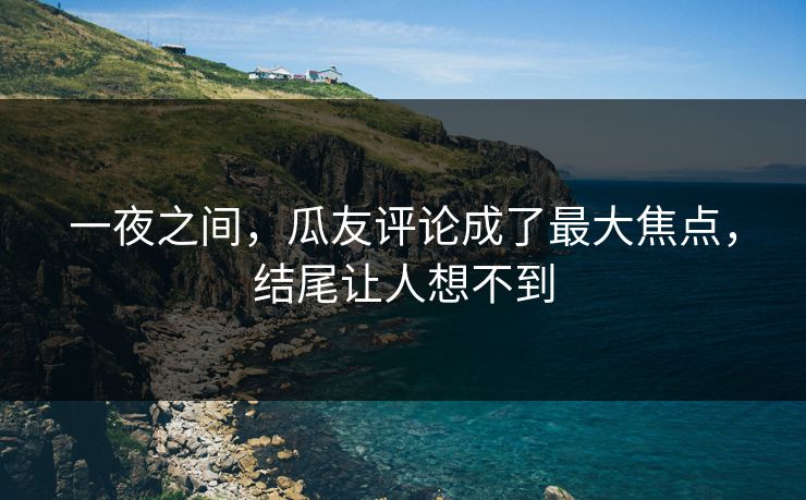 一夜之间，瓜友评论成了最大焦点，结尾让人想不到