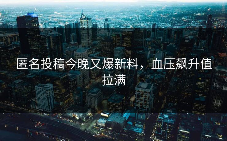 匿名投稿今晚又爆新料，血压飙升值拉满