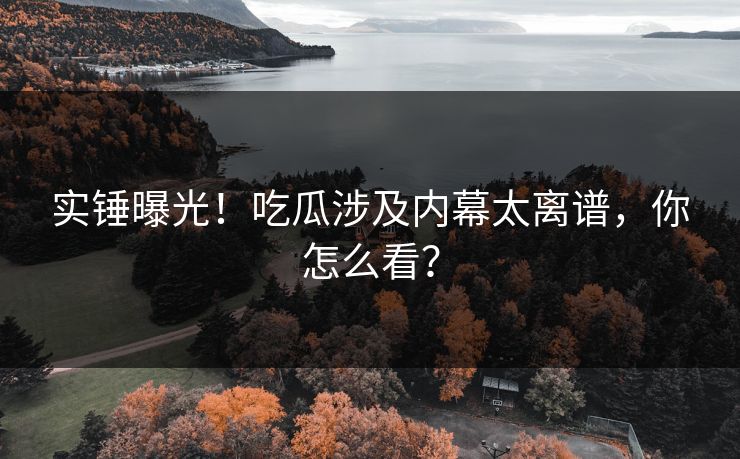 实锤曝光！吃瓜涉及内幕太离谱，你怎么看？