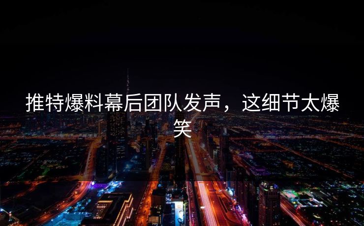 推特爆料幕后团队发声，这细节太爆笑