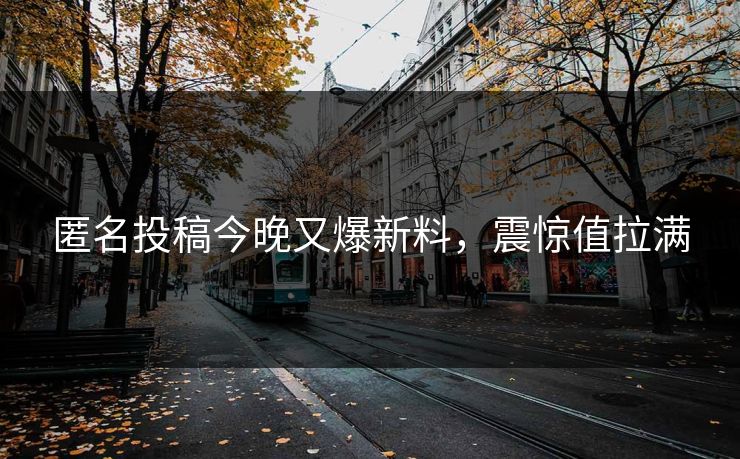 匿名投稿今晚又爆新料，震惊值拉满