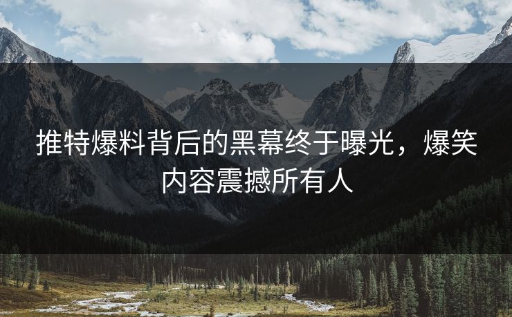 推特爆料背后的黑幕终于曝光，爆笑内容震撼所有人