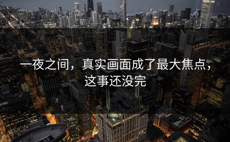 一夜之间，真实画面成了最大焦点，这事还没完