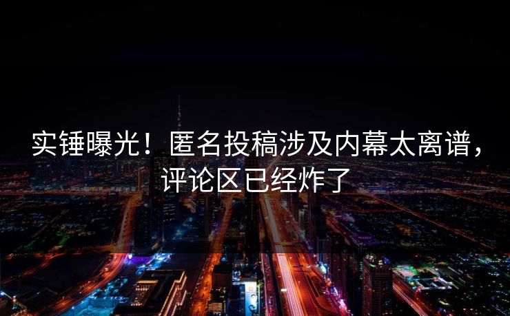 实锤曝光！匿名投稿涉及内幕太离谱，评论区已经炸了