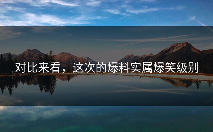 对比来看，这次的爆料实属爆笑级别