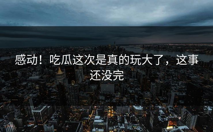 感动！吃瓜这次是真的玩大了，这事还没完