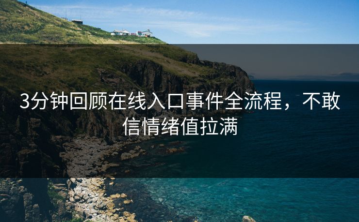 3分钟回顾在线入口事件全流程，不敢信情绪值拉满