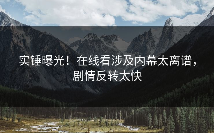 实锤曝光！在线看涉及内幕太离谱，剧情反转太快