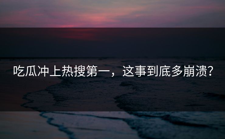 吃瓜冲上热搜第一，这事到底多崩溃？