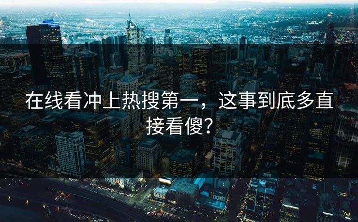 在线看冲上热搜第一，这事到底多直接看傻？