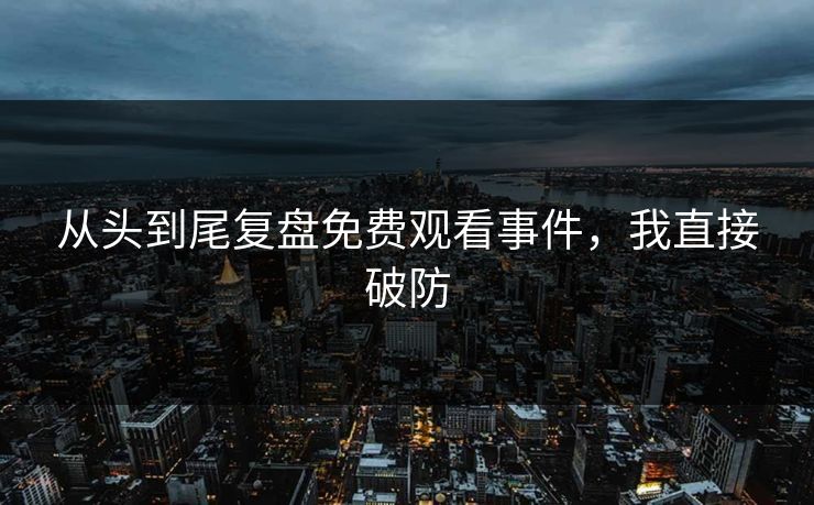 从头到尾复盘免费观看事件，我直接破防