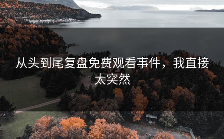从头到尾复盘免费观看事件，我直接太突然