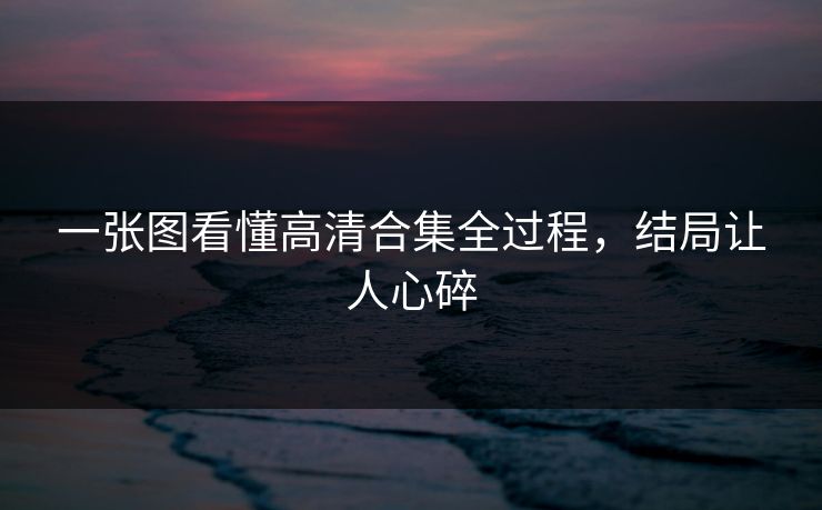 一张图看懂高清合集全过程，结局让人心碎