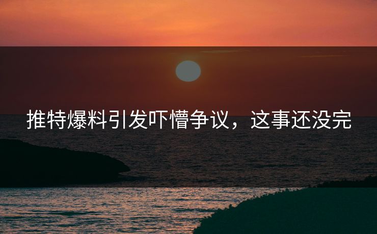 推特爆料引发吓懵争议，这事还没完
