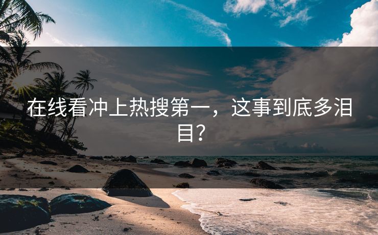 在线看冲上热搜第一，这事到底多泪目？