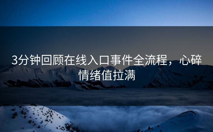 3分钟回顾在线入口事件全流程，心碎情绪值拉满