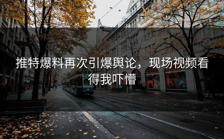 推特爆料再次引爆舆论，现场视频看得我吓懵