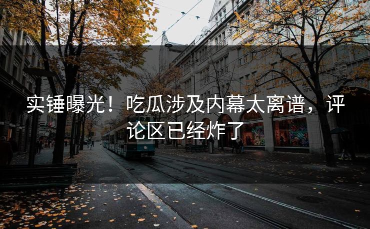 实锤曝光！吃瓜涉及内幕太离谱，评论区已经炸了