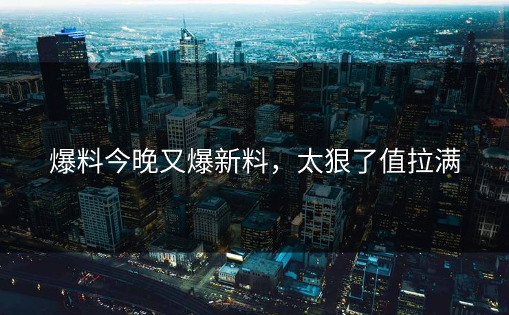 爆料今晚又爆新料，太狠了值拉满