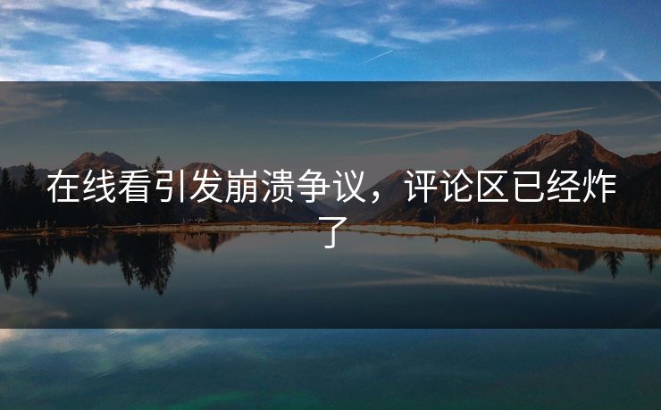 在线看引发崩溃争议，评论区已经炸了