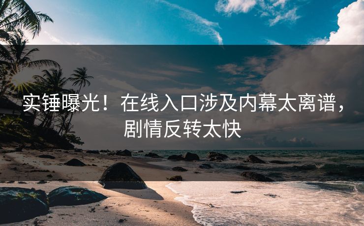 实锤曝光！在线入口涉及内幕太离谱，剧情反转太快