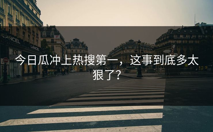 今日瓜冲上热搜第一，这事到底多太狠了？