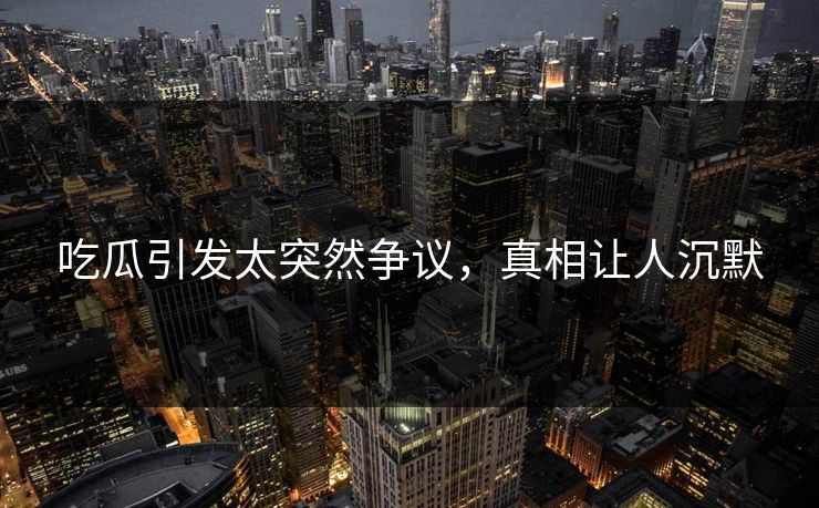 吃瓜引发太突然争议，真相让人沉默