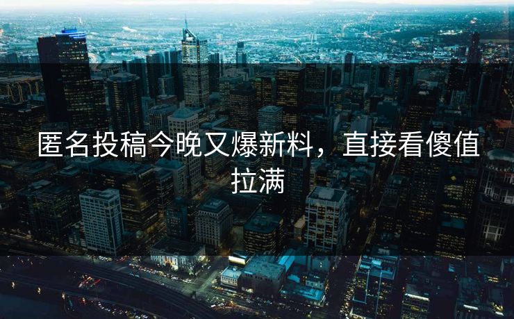 匿名投稿今晚又爆新料，直接看傻值拉满
