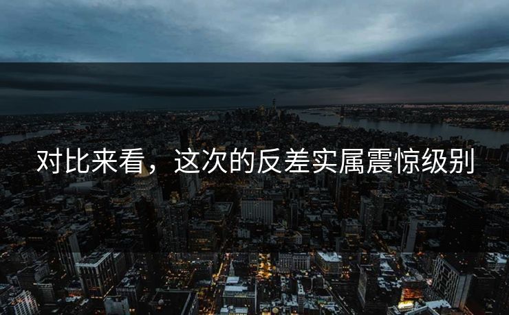对比来看，这次的反差实属震惊级别