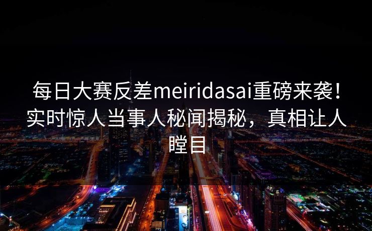每日大赛反差meiridasai重磅来袭！实时惊人当事人秘闻揭秘，真相让人瞠目