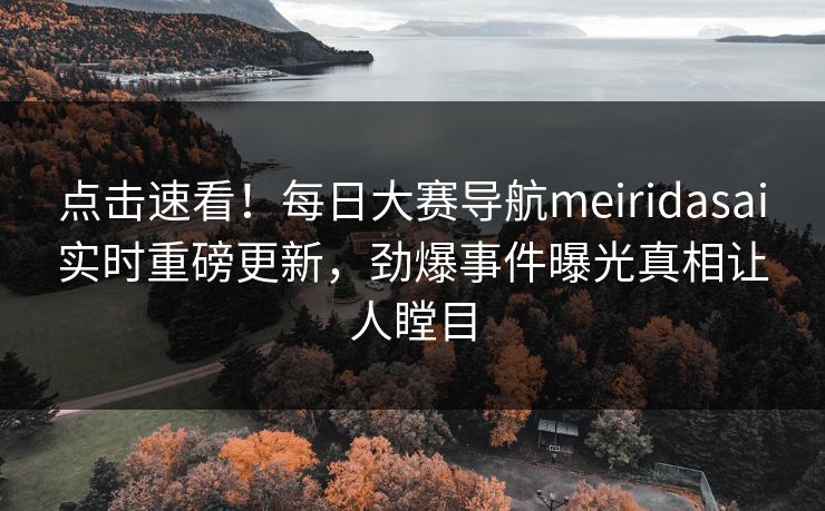 点击速看！每日大赛导航meiridasai实时重磅更新，劲爆事件曝光真相让人瞠目