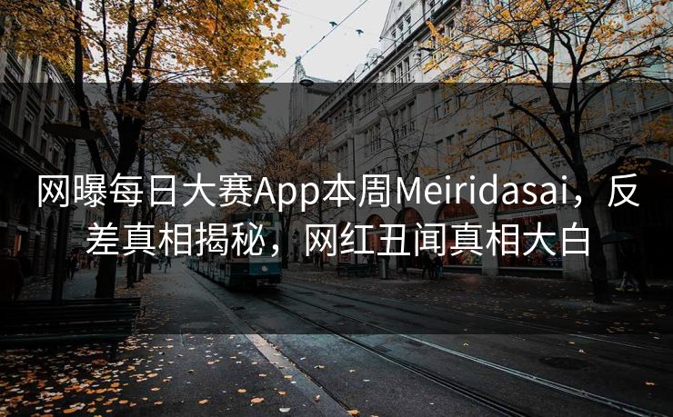 网曝每日大赛App本周Meiridasai，反差真相揭秘，网红丑闻真相大白